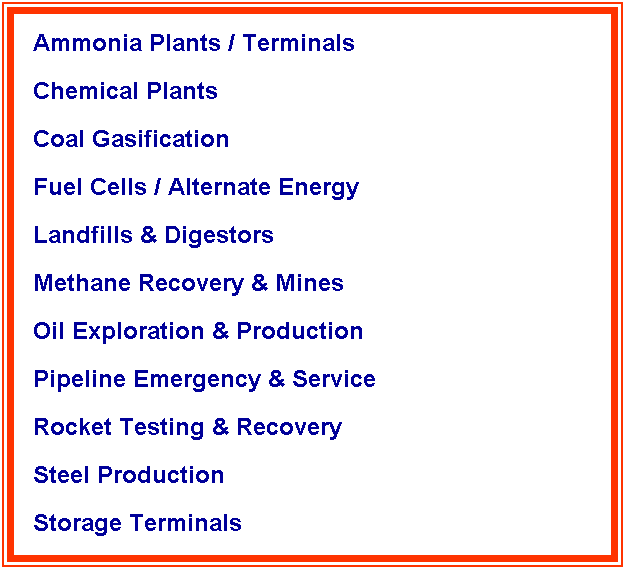 Text Box: Ammonia Plants / Terminals
Chemical Plants
Coal Gasification
Fuel Cells / Alternate Energy
Landfills & Digestors
Methane Recovery & Mines
Oil Exploration & Production
Pipeline Emergency & Service
Rocket Testing & Recovery
Steel Production
Storage Terminals
